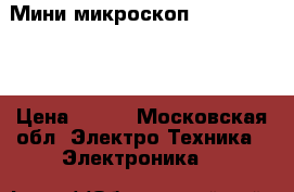 Мини микроскоп c gjlcdtnrjq › Цена ­ 600 - Московская обл. Электро-Техника » Электроника   